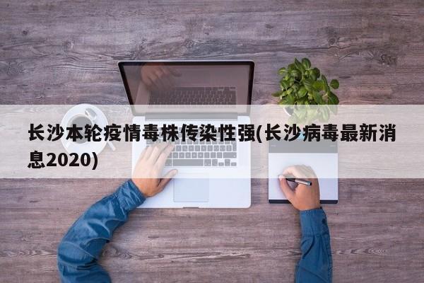 长沙本轮疫情毒株传染性强(长沙病毒最新消息2020)