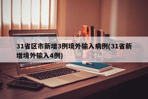 31省区市新增3例境外输入病例(31省新增境外输入4例)