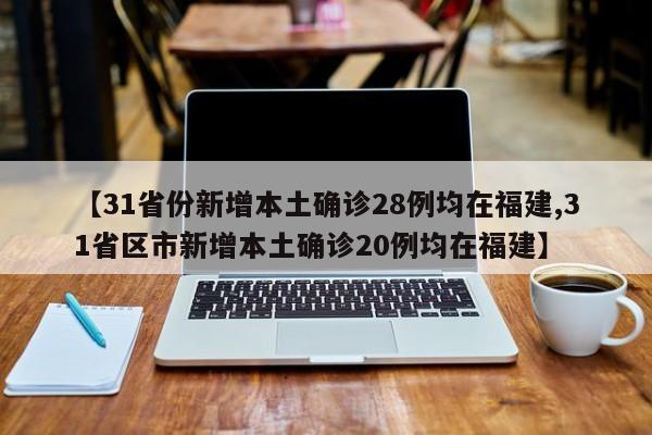 【31省份新增本土确诊28例均在福建,31省区市新增本土确诊20例均在福建】