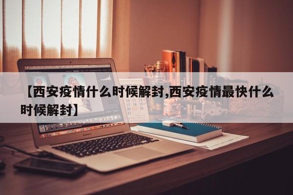 【西安疫情什么时候解封,西安疫情最快什么时候解封】