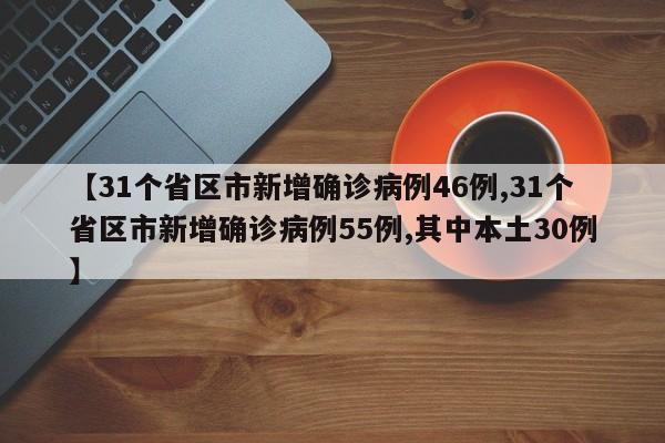 【31个省区市新增确诊病例46例,31个省区市新增确诊病例55例,其中本土30例】