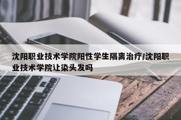 沈阳职业技术学院阳性学生隔离治疗/沈阳职业技术学院让染头发吗