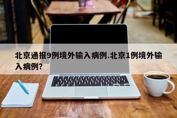 北京通报9例境外输入病例.北京1例境外输入病例?