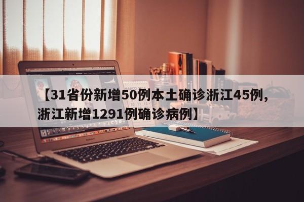 【31省份新增50例本土确诊浙江45例,浙江新增1291例确诊病例】