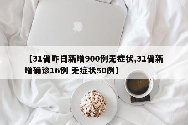 【31省昨日新增900例无症状,31省新增确诊16例 无症状50例】