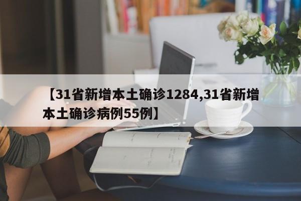 【31省新增本土确诊1284,31省新增本土确诊病例55例】