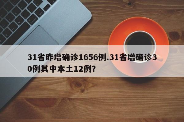 31省昨增确诊1656例.31省增确诊30例其中本土12例?