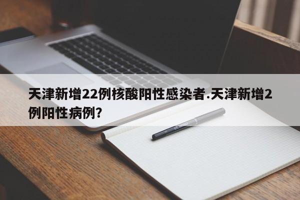 天津新增22例核酸阳性感染者.天津新增2例阳性病例?