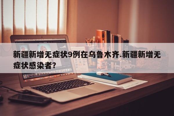 新疆新增无症状9例在乌鲁木齐.新疆新增无症状感染者?