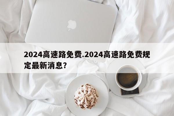 2024高速路免费.2024高速路免费规定最新消息?