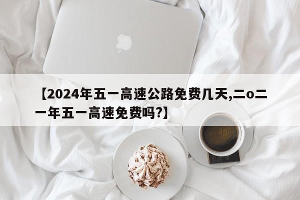 【2024年五一高速公路免费几天,二o二一年五一高速免费吗?】