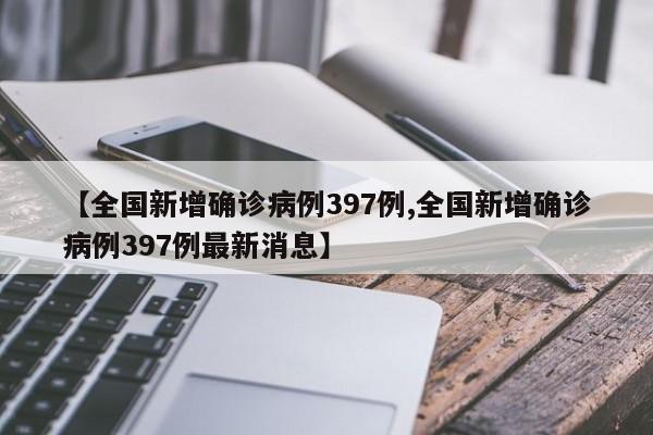 【全国新增确诊病例397例,全国新增确诊病例397例最新消息】