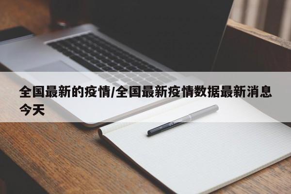 全国最新的疫情/全国最新疫情数据最新消息今天