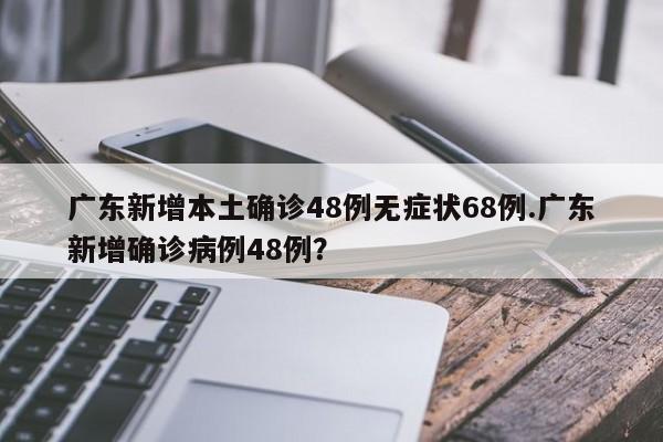 广东新增本土确诊48例无症状68例.广东新增确诊病例48例?
