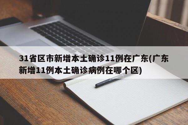 31省区市新增本土确诊11例在广东(广东新增11例本土确诊病例在哪个区)