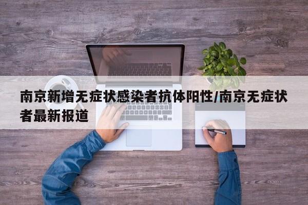 南京新增无症状感染者抗体阳性/南京无症状者最新报道