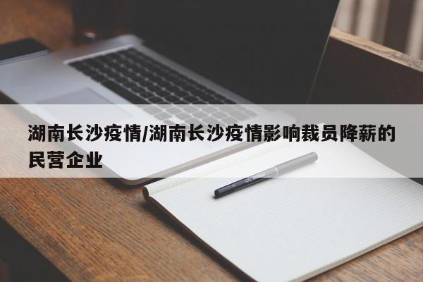 湖南长沙疫情/湖南长沙疫情影响裁员降薪的民营企业