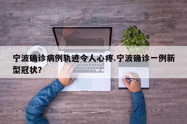 宁波确诊病例轨迹令人心疼.宁波确诊一例新型冠状?