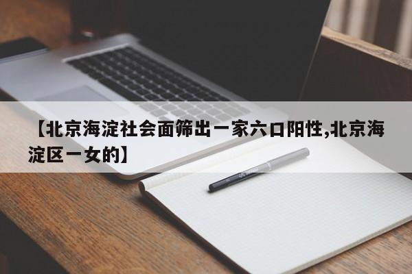 【北京海淀社会面筛出一家六口阳性,北京海淀区一女的】