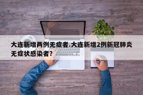 大连新增两例无症者.大连新增2例新冠肺炎无症状感染者?