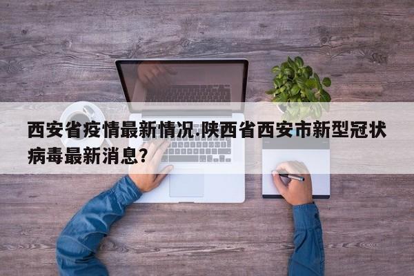 西安省疫情最新情况.陕西省西安市新型冠状病毒最新消息?