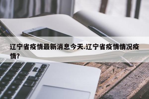 辽宁省疫情最新消息今天.辽宁省疫情情况疫情?