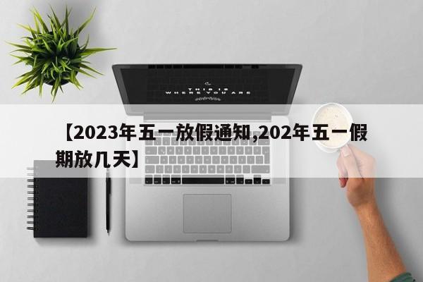 【2023年五一放假通知,202年五一假期放几天】