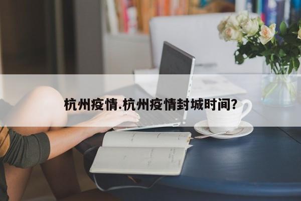 杭州疫情.杭州疫情封城时间?