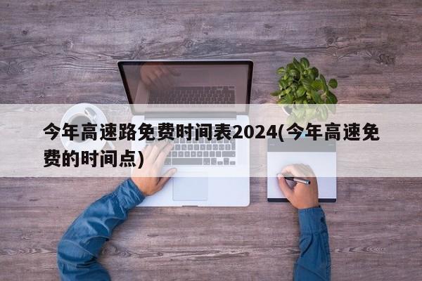 今年高速路免费时间表2024(今年高速免费的时间点)