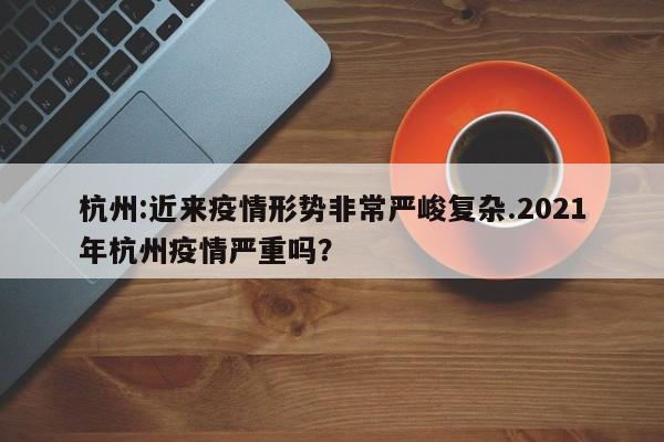 杭州:近来疫情形势非常严峻复杂.2021年杭州疫情严重吗?