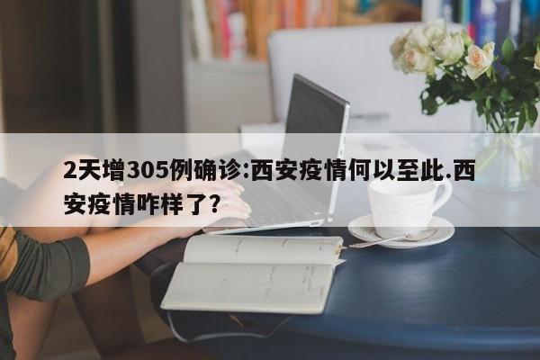 2天增305例确诊:西安疫情何以至此.西安疫情咋样了?