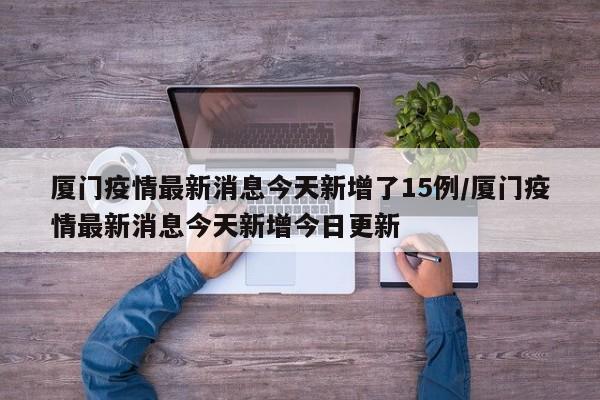 厦门疫情最新消息今天新增了15例/厦门疫情最新消息今天新增今日更新
