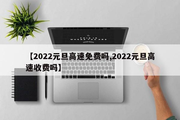 【2022元旦高速免费吗,2022元旦高速收费吗】