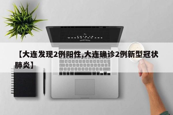 【大连发现2例阳性,大连确诊2例新型冠状肺炎】