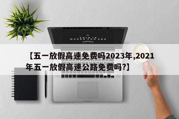 【五一放假高速免费吗2023年,2021年五一放假高速公路免费吗?】