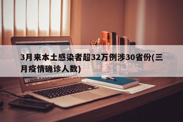 3月来本土感染者超32万例涉30省份(三月疫情确诊人数)