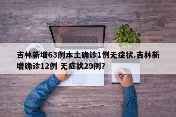 吉林新增63例本土确诊1例无症状.吉林新增确诊12例 无症状29例?