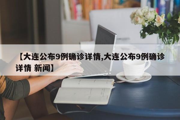 【大连公布9例确诊详情,大连公布9例确诊详情 新闻】