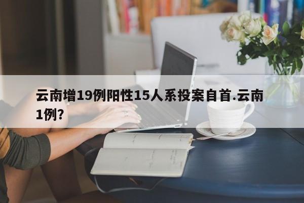 云南增19例阳性15人系投案自首.云南 1例?