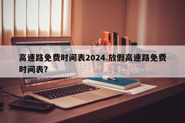 高速路免费时间表2024.放假高速路免费时间表?