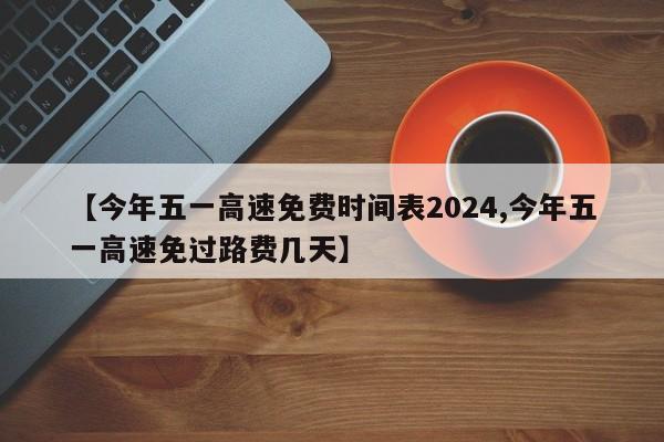 【今年五一高速免费时间表2024,今年五一高速免过路费几天】