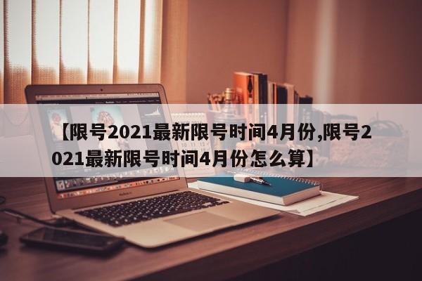 【限号2021最新限号时间4月份,限号2021最新限号时间4月份怎么算】