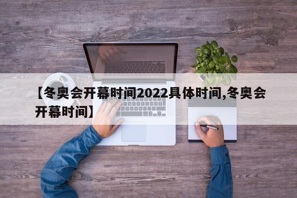【冬奥会开幕时间2022具体时间,冬奥会 开幕时间】