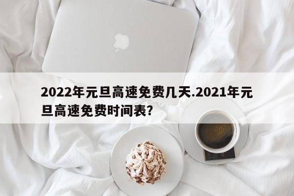 2022年元旦高速免费几天.2021年元旦高速免费时间表?
