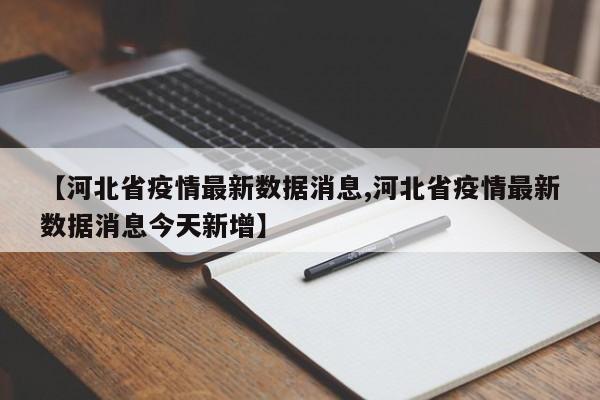 【河北省疫情最新数据消息,河北省疫情最新数据消息今天新增】