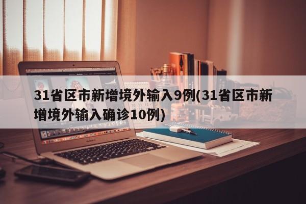 31省区市新增境外输入9例(31省区市新增境外输入确诊10例)