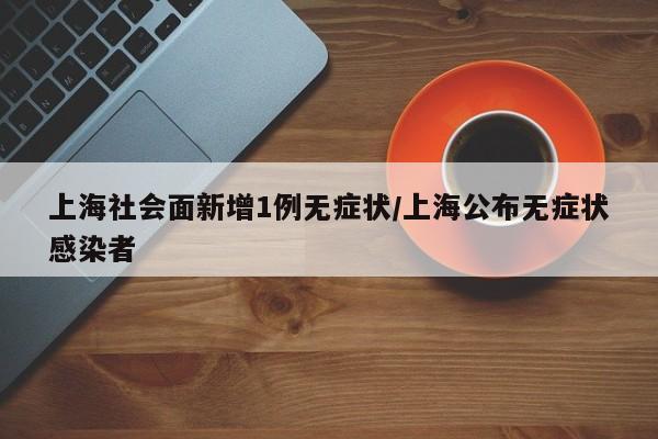 上海社会面新增1例无症状/上海公布无症状感染者