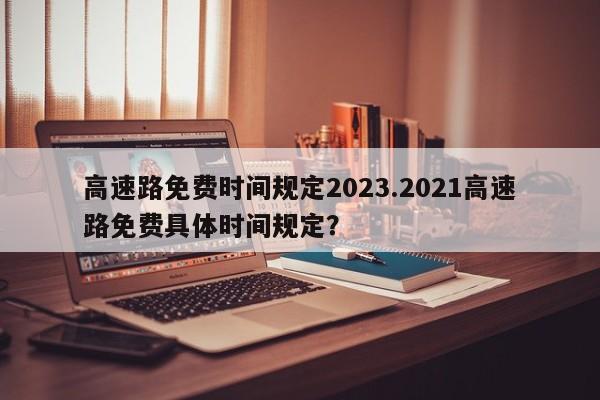 高速路免费时间规定2023.2021高速路免费具体时间规定?
