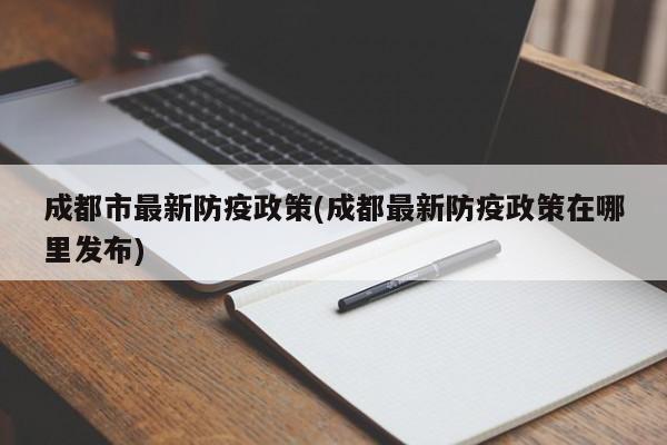 成都市最新防疫政策(成都最新防疫政策在哪里发布)