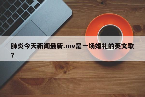 肺炎今天新闻最新.mv是一场婚礼的英文歌?